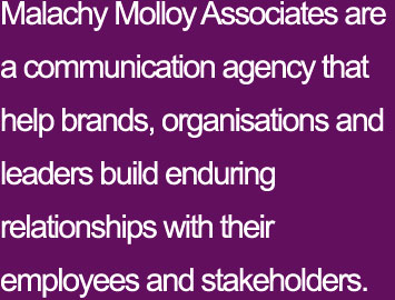 Malachy Molloy Associates are a communication agency that help brands, organisations and leaders build enduring relationships with their employees and stakeholders through Employee Engagement, Stakeholder Communications and Corporate Events